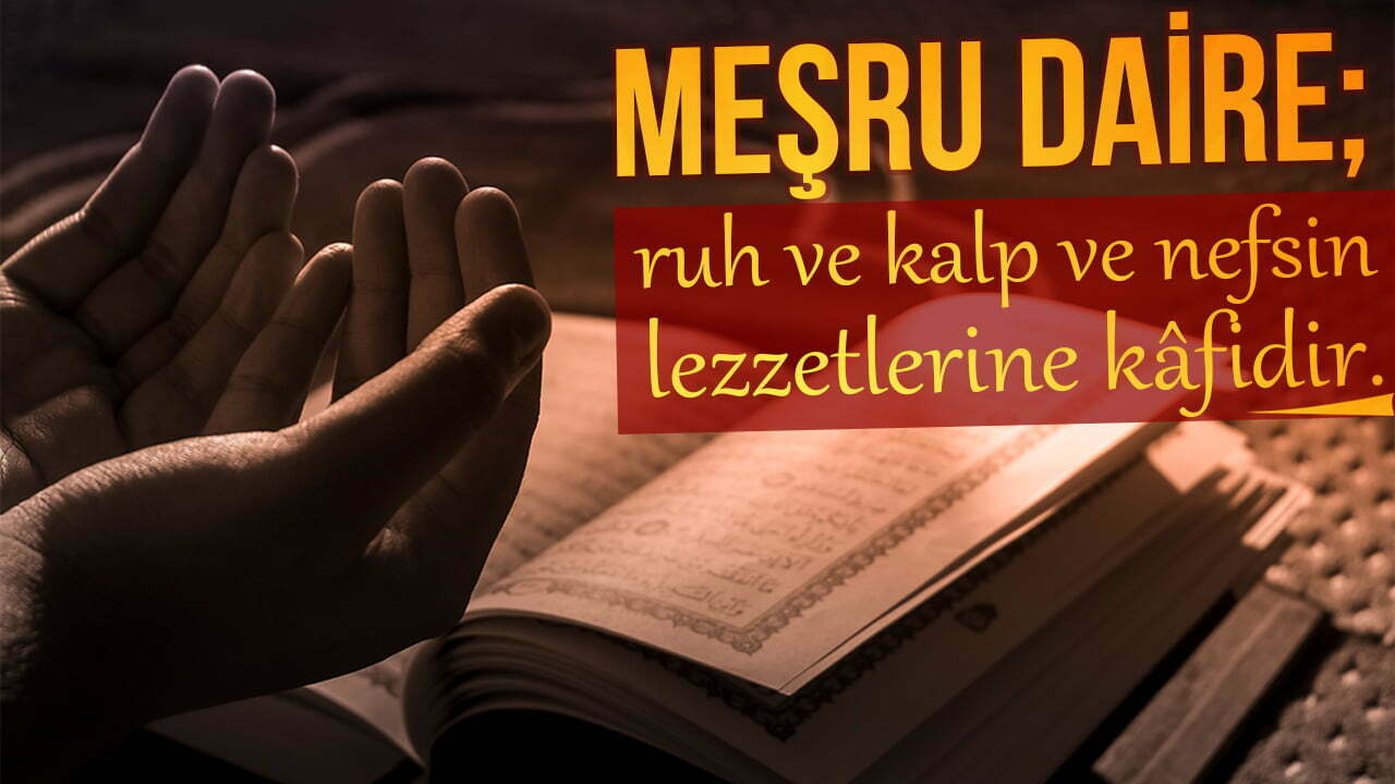 Madem meşru daire; ruh ve kalp ve nefsin bütün lezzetlerine, safalarına, keyiflerine kâfidir…